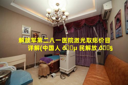 解放军第二八一医院激光取痣价目详解(中国人 🐵 民解放 🐧 军第二八一医院)